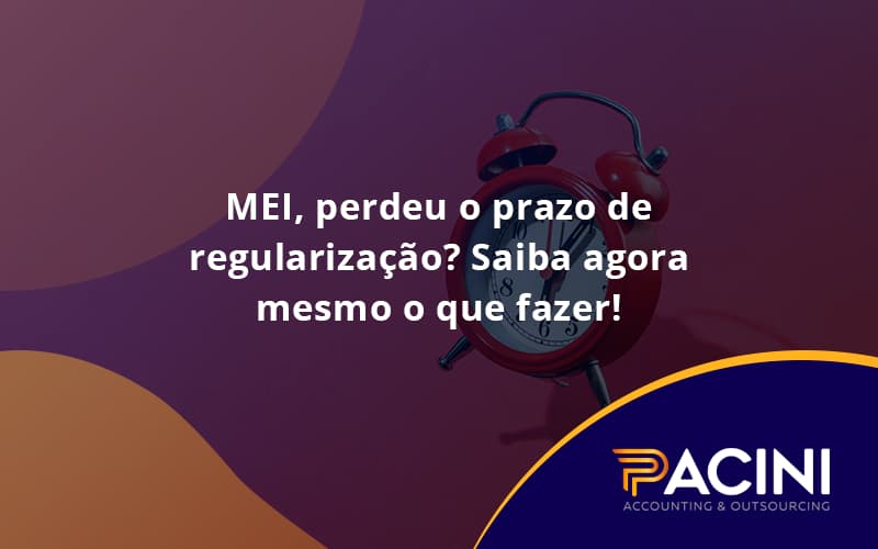 Mei Perdeu O Prazo De Regularização Saiba Agora Mesmo O Que Fazer Pacini - Pacini Assessoria │ Contabilidade em São Paulo