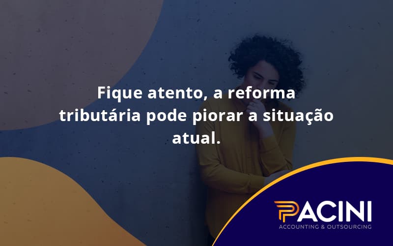 Fique Atento, A Reforma Tributária Pode Piorar A Situação Atual. Pacini - Pacini Assessoria │ Contabilidade em São Paulo